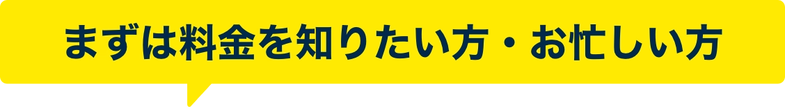 まずは料金を知りたい方・お忙しい方
